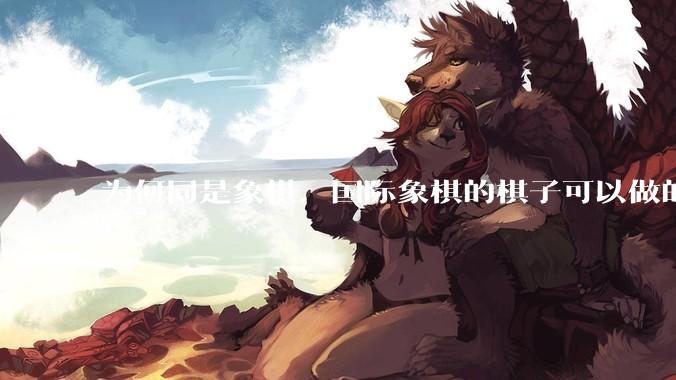 为何同是象棋，国际象棋的棋子可以做的那么有设计感，而中国象棋的棋子形式似乎比较单一？